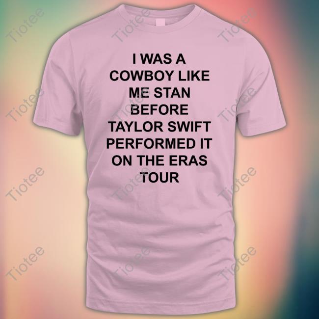 Official I Was A Cowboy Like Me Stan Before Taylor Swift Performed It On The Eras Tour Shirt Official I Was A Cowboy Like Me Stan Before Taylor Swift Performed It On The Eras Tour Shirt