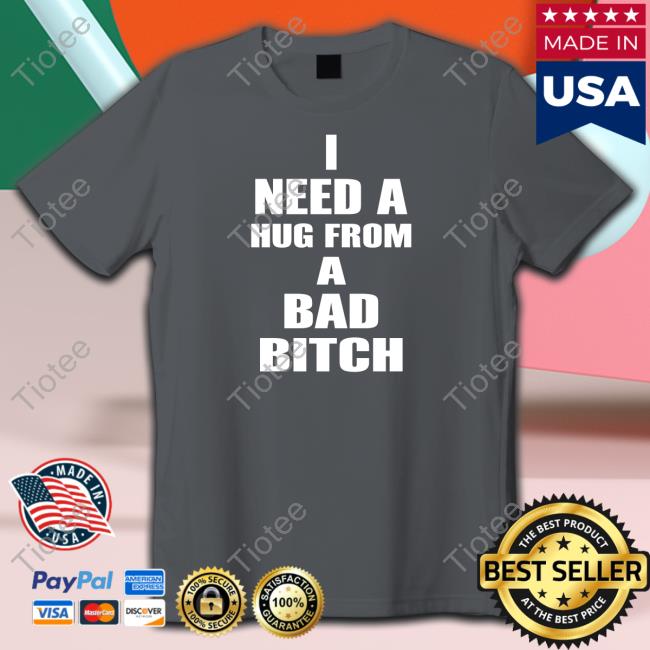 I Need A Hug From A Bad Bitch Shirt, T Shirt, Hoodie, Sweater, Long Sleeve T-Shirt And Tank Top I Need A Hug From A Bad Bitch Shirt, T Shirt, Hoodie, Sweater, Long Sleeve T-Shirt And Tank Top