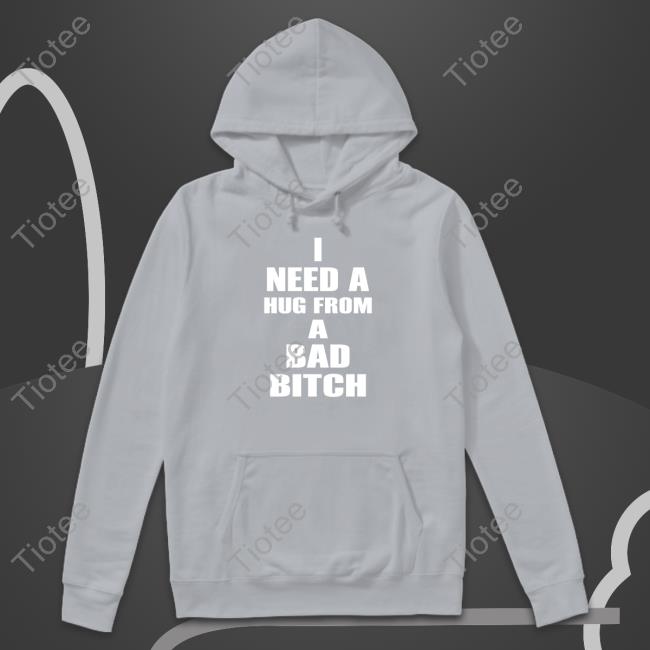 I Need A Hug From A Bad Bitch Shirt, T Shirt, Hoodie, Sweater, Long Sleeve T-Shirt And Tank Top I Need A Hug From A Bad Bitch Shirt, T Shirt, Hoodie, Sweater, Long Sleeve T-Shirt And Tank Top