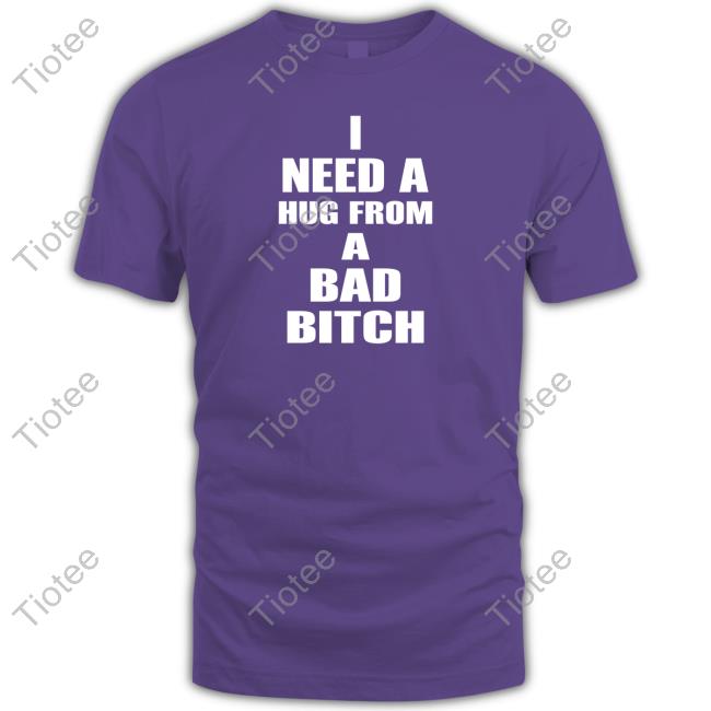 I Need A Hug From A Bad Bitch Shirt, T Shirt, Hoodie, Sweater, Long Sleeve T-Shirt And Tank Top I Need A Hug From A Bad Bitch Shirt, T Shirt, Hoodie, Sweater, Long Sleeve T-Shirt And Tank Top