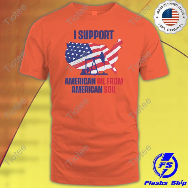 I Support American Oil From American Soil Tee I Support American Oil From American Soil Tee