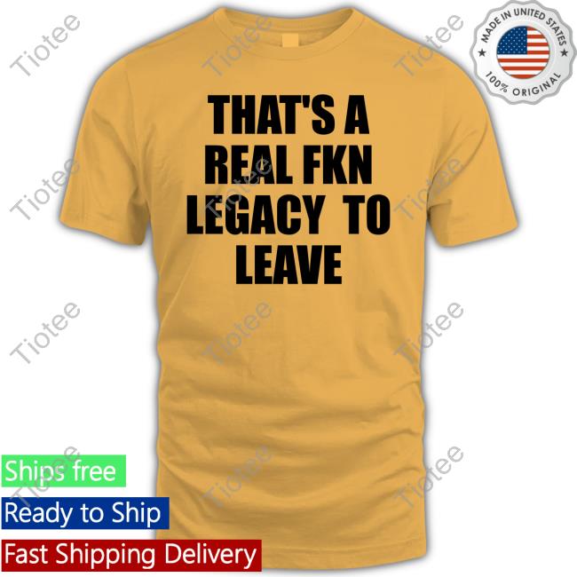 That's A Real Fkn Legacy To Leave Tee Shirt That's A Real Fkn Legacy To Leave Tee Shirt