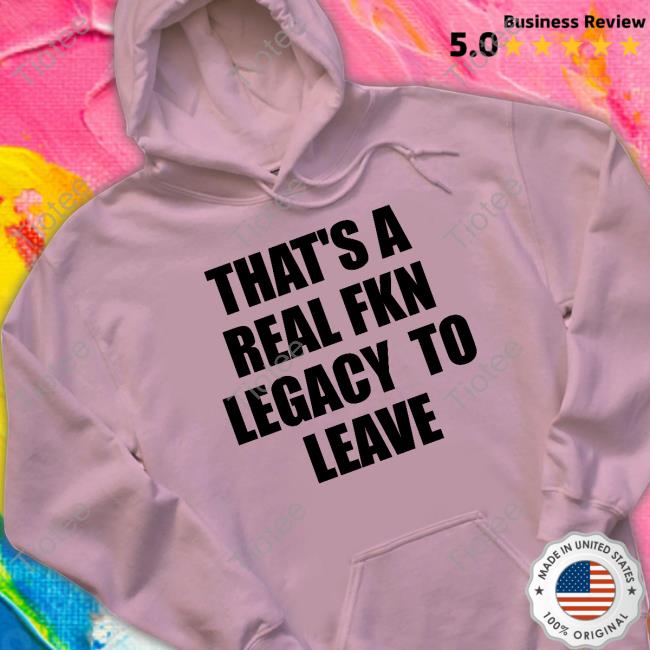 That's A Real Fkn Legacy To Leave Tee Shirt That's A Real Fkn Legacy To Leave Tee Shirt