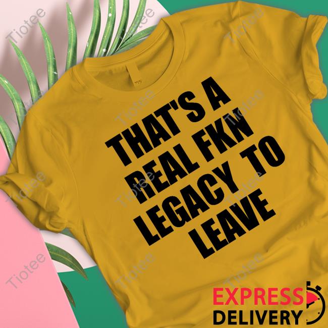 That's A Real Fkn Legacy To Leave Tee Shirt That's A Real Fkn Legacy To Leave Tee Shirt