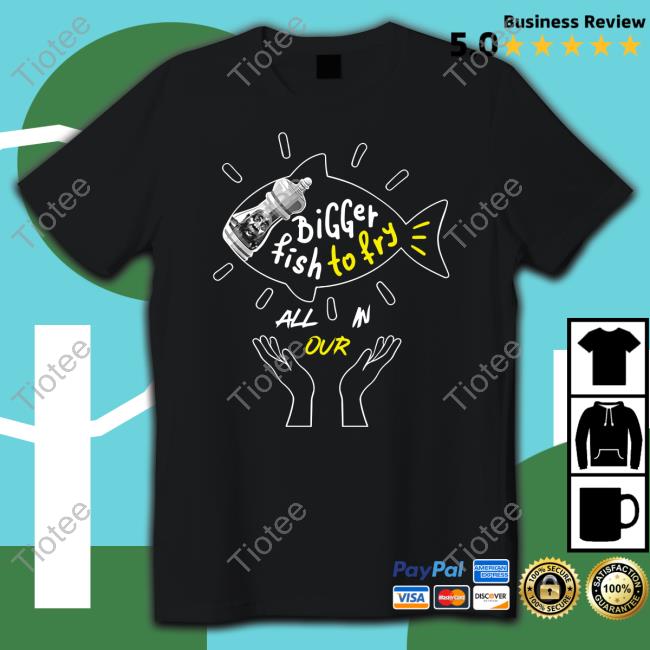 Bigger Fish To Fry All In Our T Shirt Tiotee bigger-fish-to-fry-all-in-our-t-shirt-tiotee
