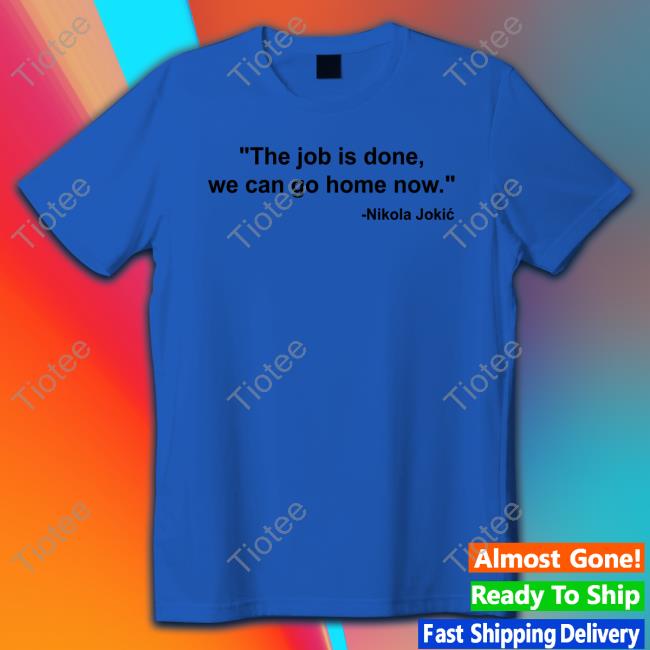 The Job Is Done We Can Go Home Now Tee Shirt The Job Is Done We Can Go Home Now Tee Shirt