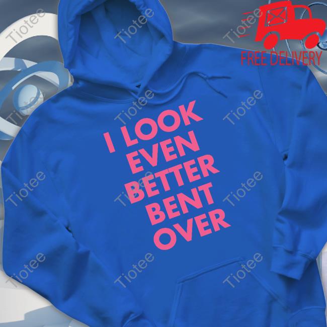 Official Self Proclaimed I Look Even Better Bent Over Shirt Official Self Proclaimed I Look Even Better Bent Over Shirt