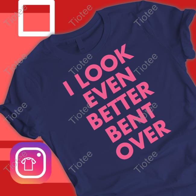 Official Self Proclaimed I Look Even Better Bent Over Shirt Official Self Proclaimed I Look Even Better Bent Over Shirt