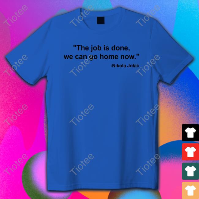The Job Is Done We Can Go Home Now Tee Shirt The Job Is Done We Can Go Home Now Tee Shirt