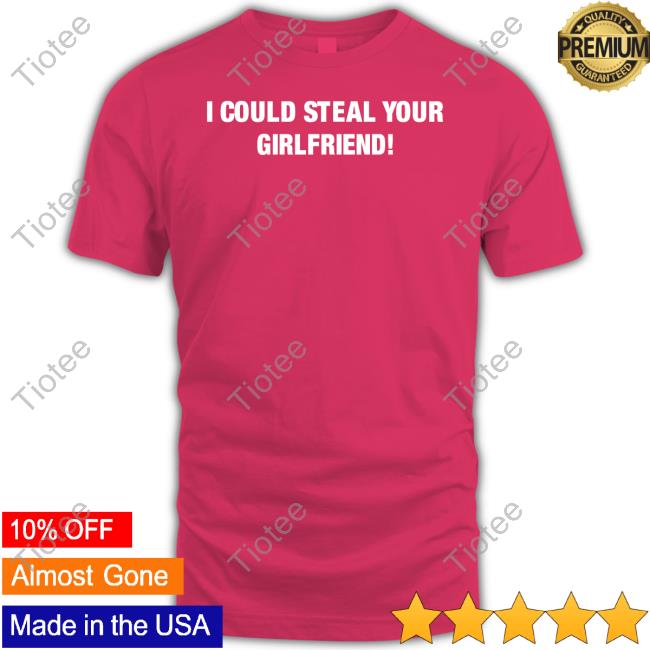 Freshloveclothing I Could Steal Your Girlfriend Shirt Freshloveclothing I Could Steal Your Girlfriend Shirt