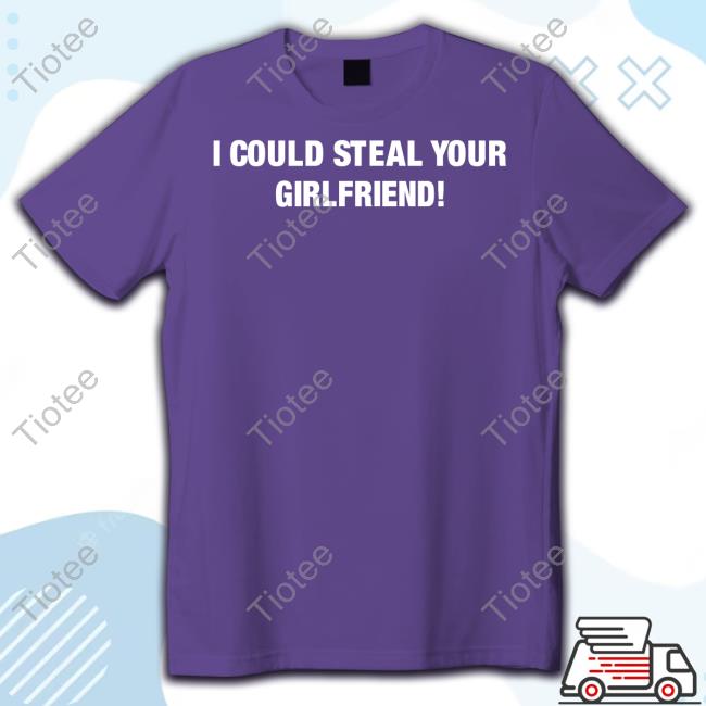 Freshloveclothing I Could Steal Your Girlfriend Shirt Freshloveclothing I Could Steal Your Girlfriend Shirt