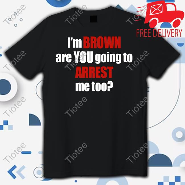 Adi Shankar I'm Brown Are You Going To Arrest Me Too T Shirt Adi Shankar I'm Brown Are You Going To Arrest Me Too T Shirt