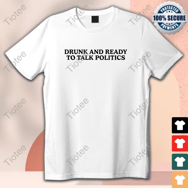 Drunk And Ready To Talk Politics Tee Shirt