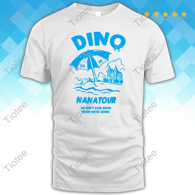 Dino Nanatour We Don't Even Know Where We're Going New Shirt Dino Nanatour We Don't Even Know Where We're Going New Shirt