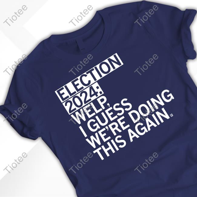 Election 2024 Welp I Guess We're Doing This Again Shirt