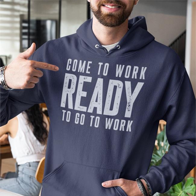 Come To Work Ready To Go To Work T Shirt