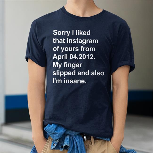 Shirts That Go Hard Merch Sorry I Liked That Instagram Of Yours From April 04, 2012 My Finger Slipped And Also I'm Insane Sweatshirt