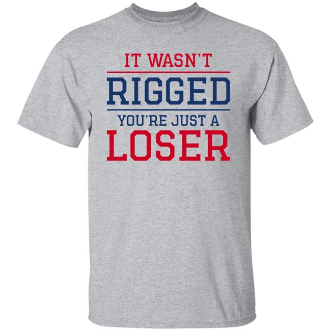 It Wasn't Rigged You're Just A Loser Shirt It Wasn't Rigged You're Just A Loser Shirt