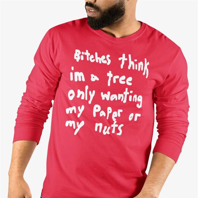 Bitches Think Im A Tree Only Wanting My Paper Or My Nuts T Shirts