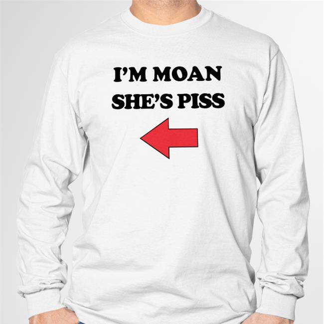 I'm Moan She's Piss Tee Shirts That Go Hard