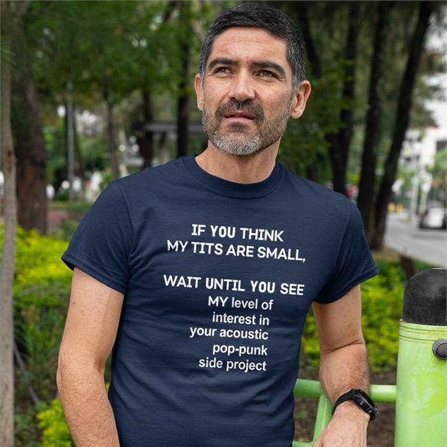 Shirts That Go Hard If You Think My Tits Are Small Wait Until You See My Level Of Interest In Your Acoustic Pop Punk Side Project Shirt