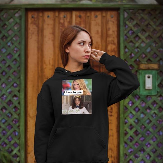 Shirts That Go Hard I Have To Pee Go Piss Girl Hoodie Gossip Girl