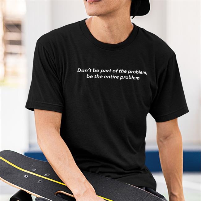 Don't Be Part Of The Problem Tee Be The Entire Problem