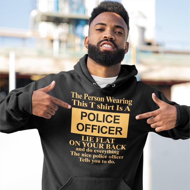 The Person Wearing This T Shirt Is A Police Officer Lie Flat On Your Back And Do Everything The Nice Police Officer Tells You To Do T Shirt