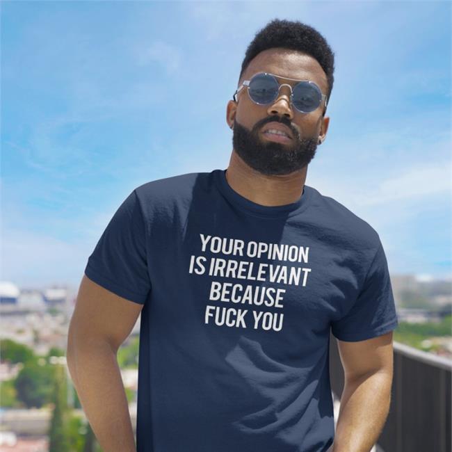 Your Opinion Is Irrelevant Because Fuck You Shirt Shirts That Go Hard Merch