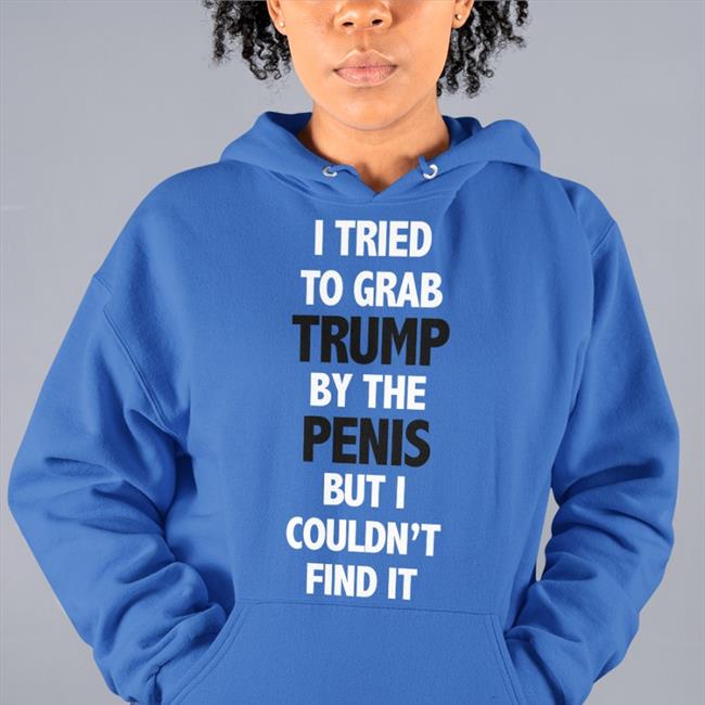 I Tried To Grab Trump By The Penis But I Couldn't Find It Shirt Funny Rb Rbisrb