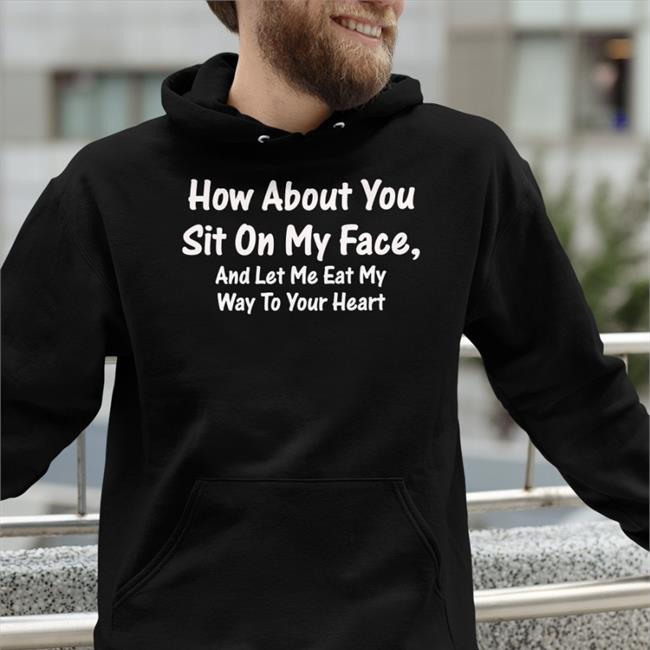 How About You Sit On My Face And Let Me Eat My Way To Your Heart T-Shirts