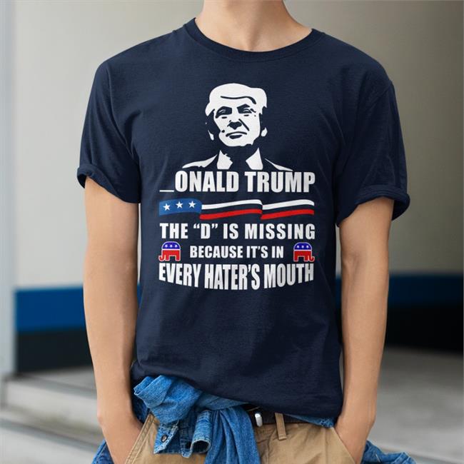 Donald Trump The D Is Missing Because It's In Every Hater's Mouth Shirts