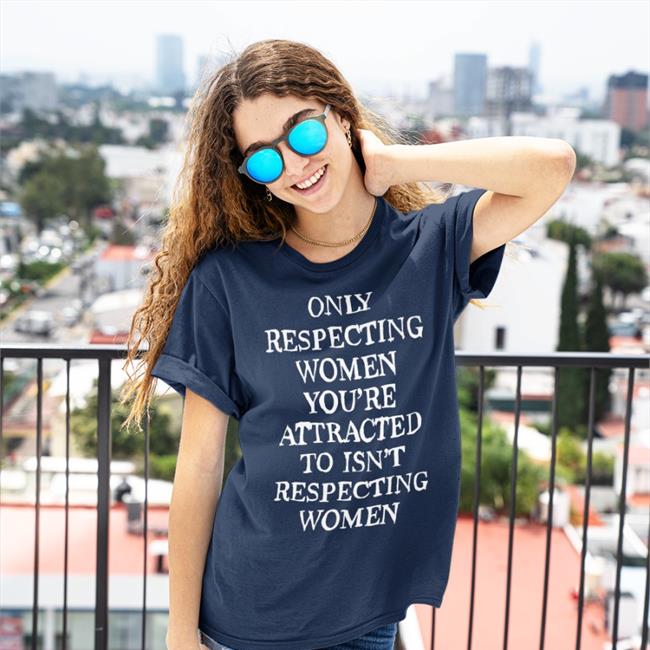 Shirts That Go Hard Merch Only Respecting Women You're Attracted To Isn't Respecting Women Hoodies