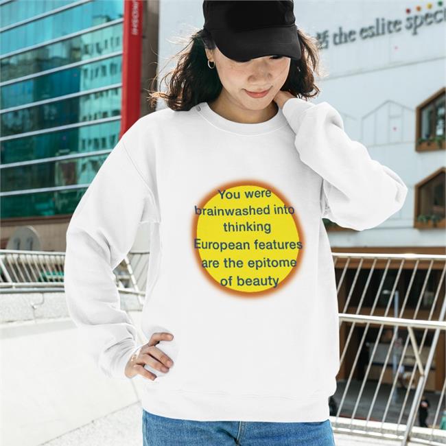 Shirts That Go Hard You Were Brainwashed Into Thinking European Features Are The Epitome Of Beauty Sweatshirt