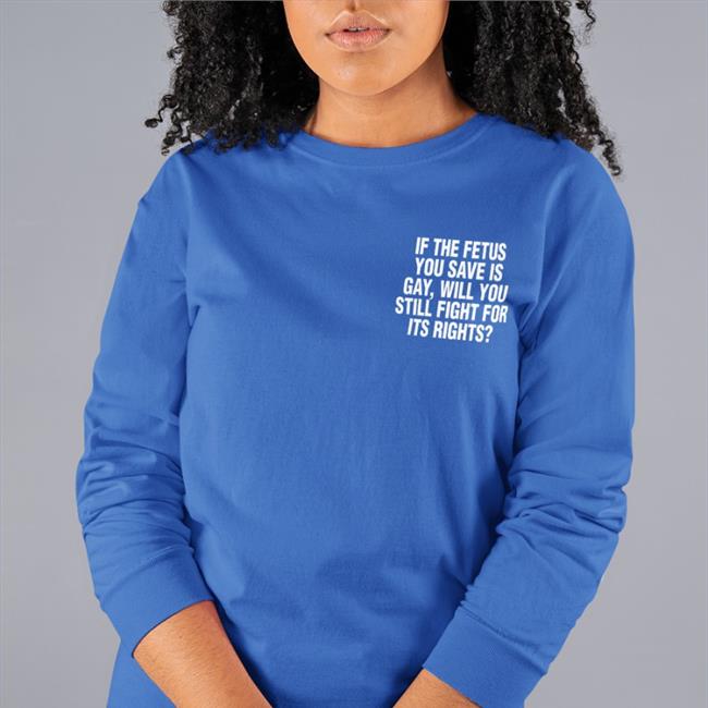 If The Fetus You Save Is Gay Will You Still Fight For Its Rights Shirt Pro-Choice Lgbtq Lesbianactually
