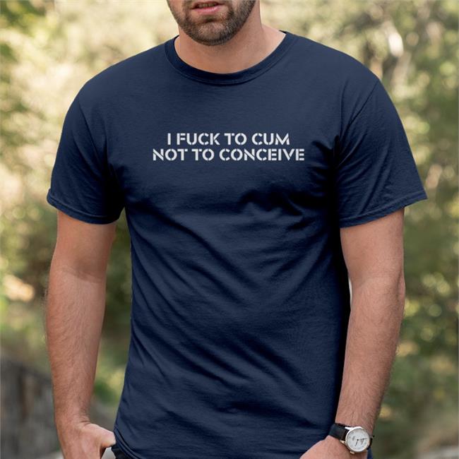 I Fuck To Cum Not To Conceive Shirt Black