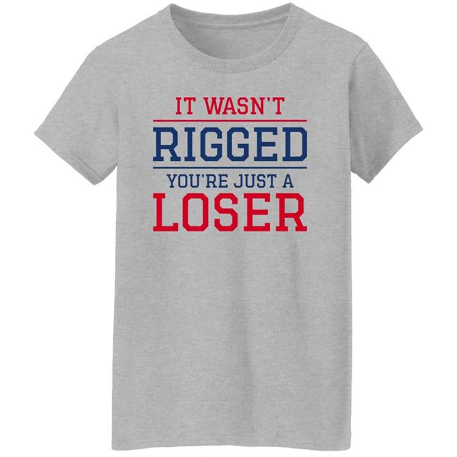 It Wasn't Rigged You're Just A Loser Shirt It Wasn't Rigged You're Just A Loser Shirt