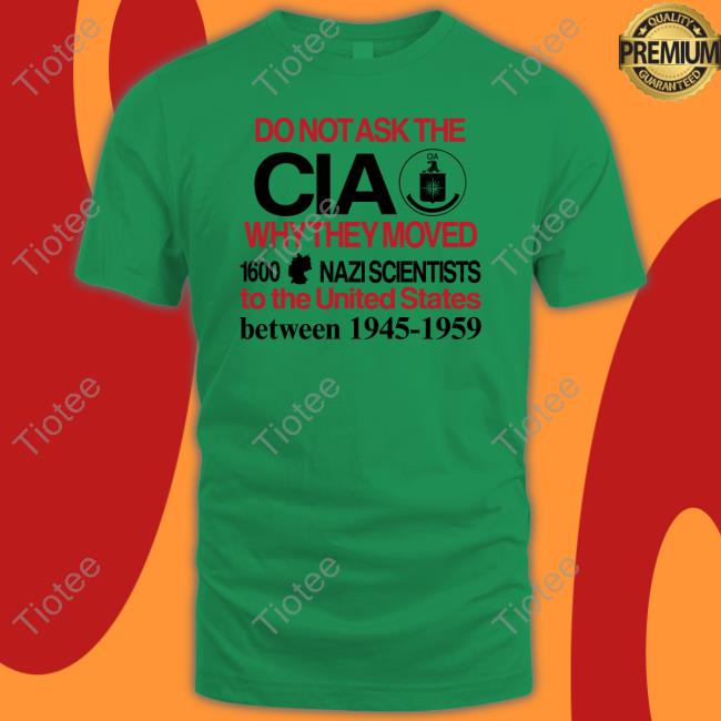 Do Not Ask The Cia Why They Moved 1600 Nazi Scientists To The United States Between 1945-1959 Tee Shirt