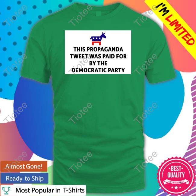 This Propaganda Tweet Was Paid For By The Democratic Party Shirt