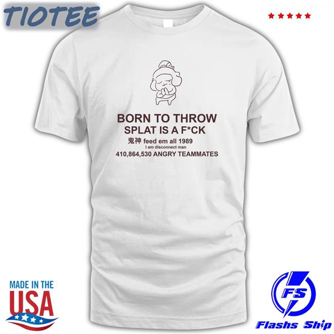 Mocha Born To Throw Splat Is A Fuck Original Unisex Shirt 2022 MochaSplats