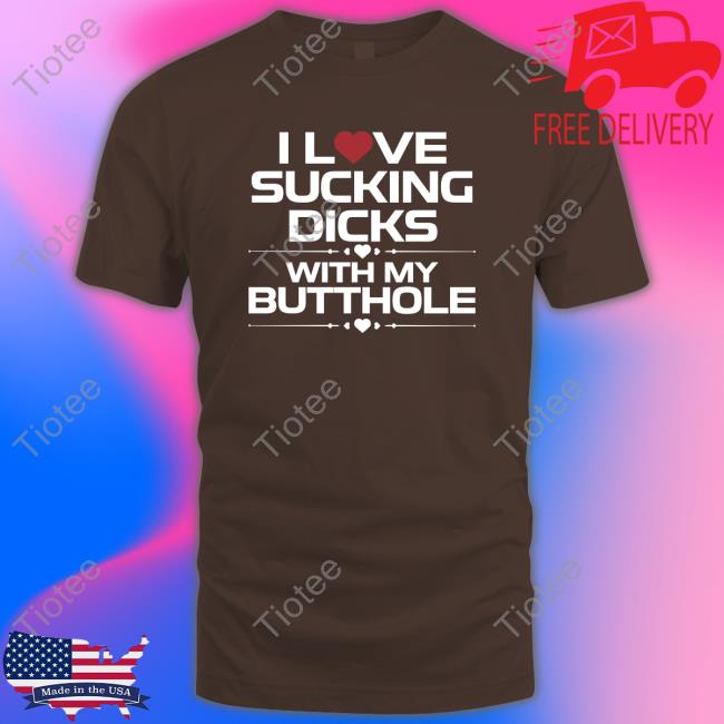 Official I Love Sucking Dicks With My Butthole Shirt