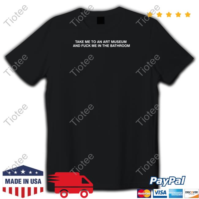 Take Me To An Art Museum And Fuck Me In The Bathroom Shirts