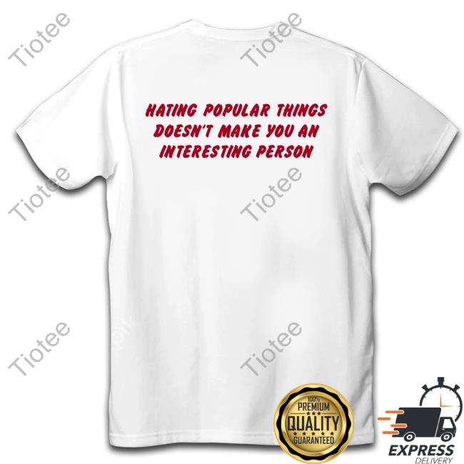 Hating Popular Things Doesn't Make You An Interesting Person Tee Shirt