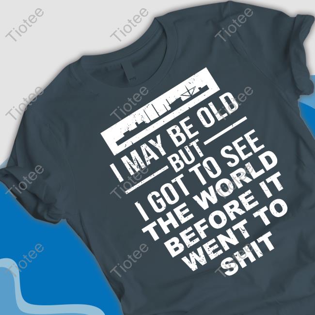Arkypatriot I May Be Old But I Got To See The World Befor It Went To Shit T Shirt