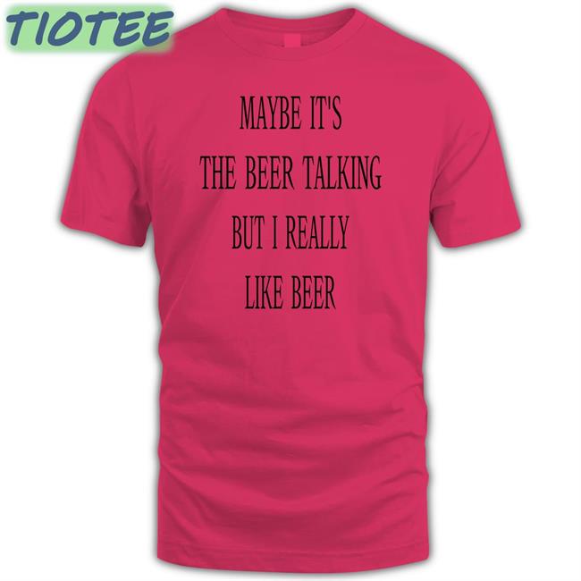 Shirts That Go Hard Maybe It's The Beer Talking But I Really Like Beer Tee