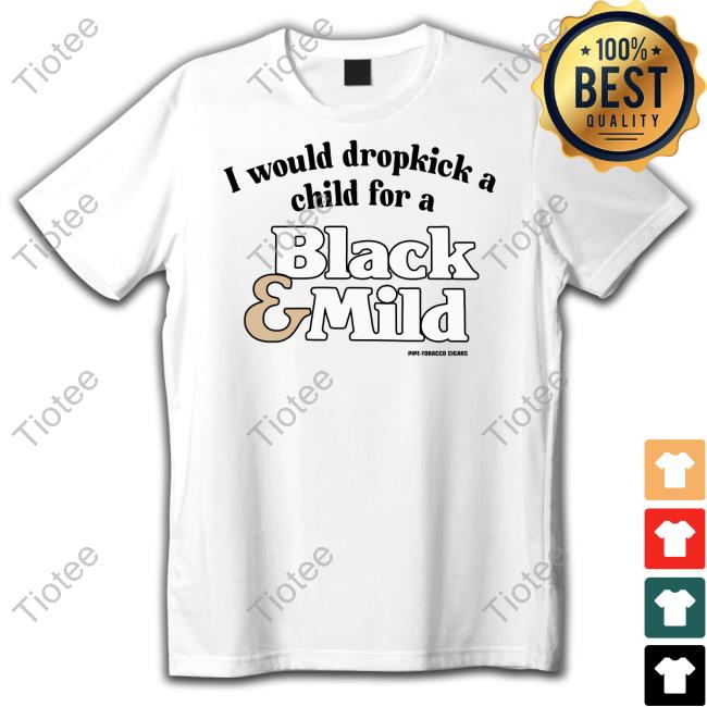Unethicalthreads Shop I Would Dropkick A Child For A Black & Mild T Shirt