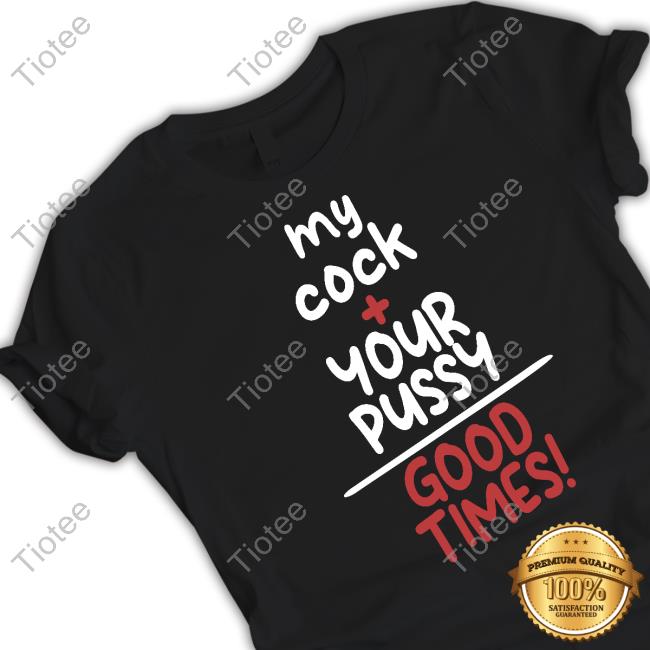My Cock Your Pussy Good Times Tee Shirt
