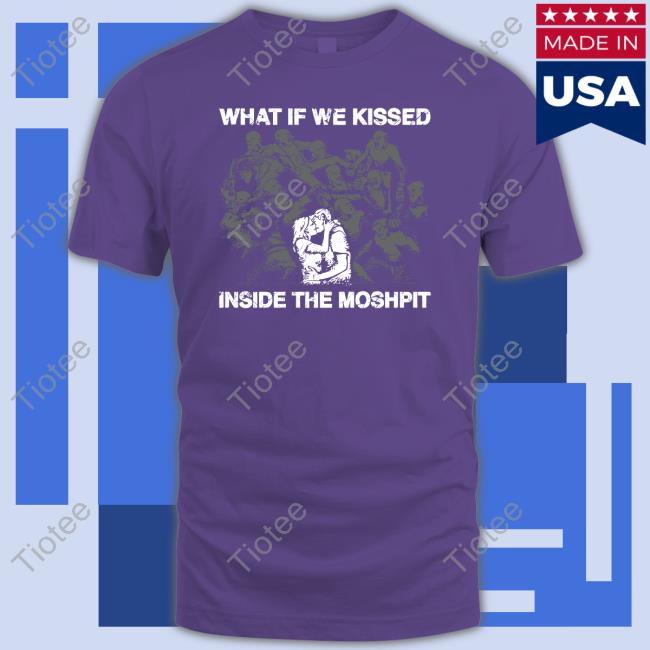 What If We Kissed At The Moshpit Tee Shirt