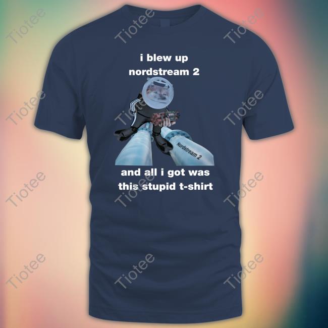 Official I Blew Up Nordstream 2 And All I Got Was This Stupid Tee Shirt