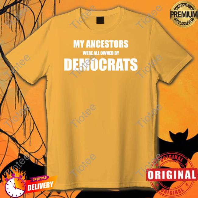 My Ancestors Were All Owned By Democrats T Shirts